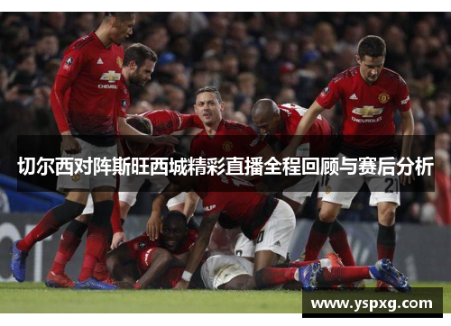 切尔西对阵斯旺西城精彩直播全程回顾与赛后分析