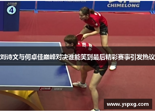 刘诗文与何卓佳巅峰对决谁能笑到最后精彩赛事引发热议